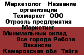 Маркетолог › Название организации ­ Техмаркет, ООО › Отрасль предприятия ­ Маркетинг › Минимальный оклад ­ 20 000 - Все города Работа » Вакансии   . Кемеровская обл.,Тайга г.
